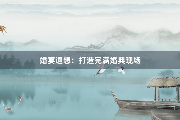 婚宴遐想：打造完满婚典现场