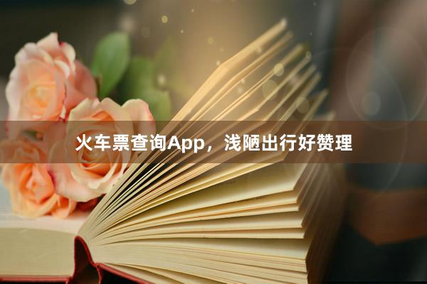 火车票查询App，浅陋出行好赞理